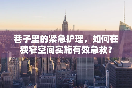 巷子里的紧急护理，如何在狭窄空间实施有效急救？