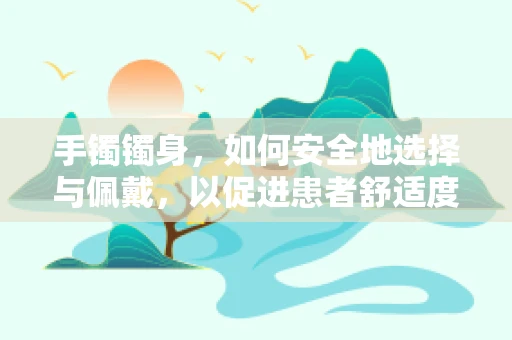 手镯镯身，如何安全地选择与佩戴，以促进患者舒适度？