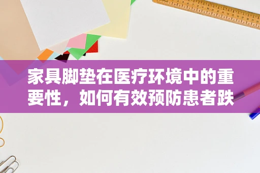 家具脚垫在医疗环境中的重要性，如何有效预防患者跌倒？