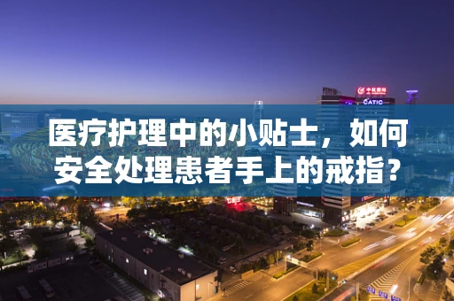 医疗护理中的小贴士，如何安全处理患者手上的戒指？