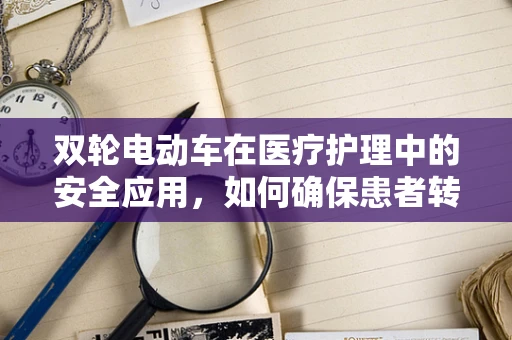 双轮电动车在医疗护理中的安全应用，如何确保患者转运的平稳与高效？