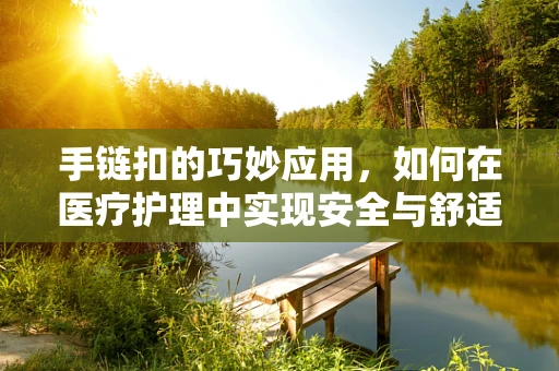 手链扣的巧妙应用，如何在医疗护理中实现安全与舒适的双重保障？