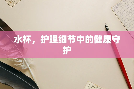 水杯，护理细节中的健康守护