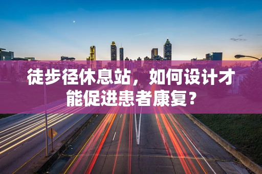 徒步径休息站，如何设计才能促进患者康复？
