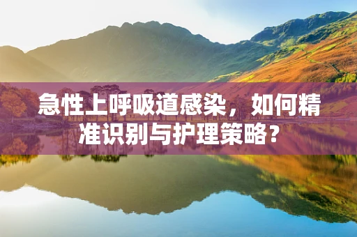 急性上呼吸道感染，如何精准识别与护理策略？