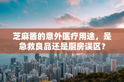 芝麻酱的意外医疗用途，是急救良品还是厨房误区？