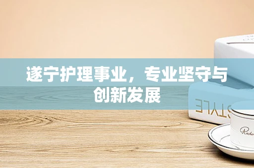遂宁护理事业，专业坚守与创新发展