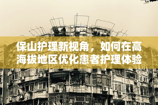 保山护理新视角，如何在高海拔地区优化患者护理体验？