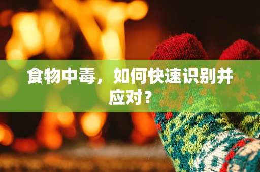 食物中毒，如何快速识别并应对？