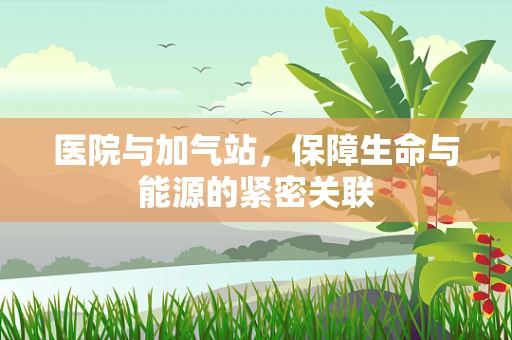 医院与加气站，保障生命与能源的紧密关联