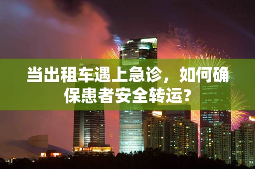 当出租车遇上急诊，如何确保患者安全转运？