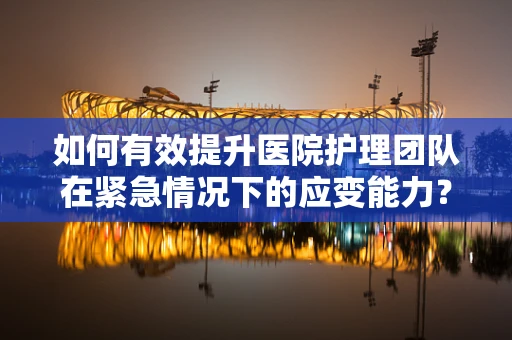 如何有效提升医院护理团队在紧急情况下的应变能力？
