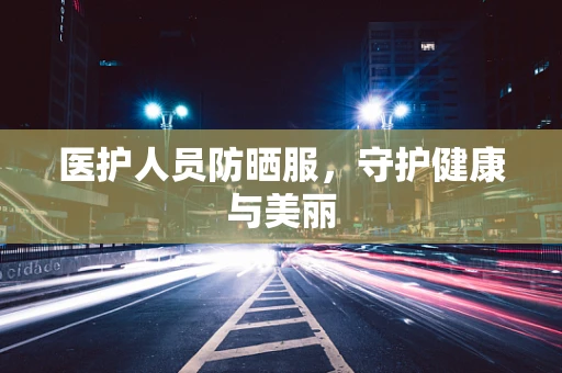 医护人员防晒服，守护健康与美丽
