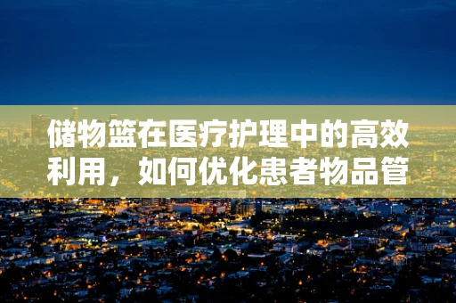 储物篮在医疗护理中的高效利用，如何优化患者物品管理？