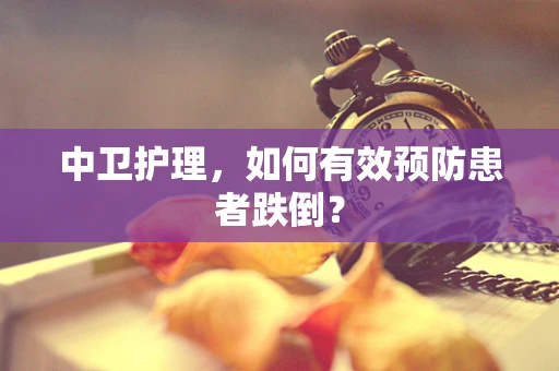 中卫护理，如何有效预防患者跌倒？