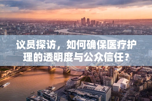 议员探访，如何确保医疗护理的透明度与公众信任？