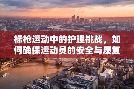 标枪运动中的护理挑战，如何确保运动员的安全与康复？