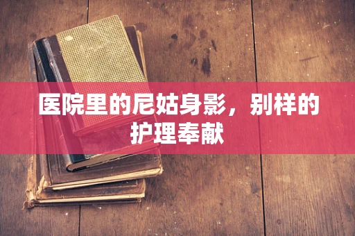 医院里的尼姑身影，别样的护理奉献