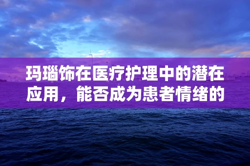 玛瑙饰在医疗护理中的潜在应用，能否成为患者情绪的疗愈石？