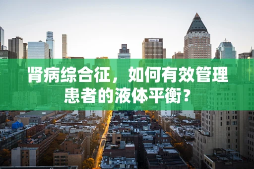 肾病综合征，如何有效管理患者的液体平衡？