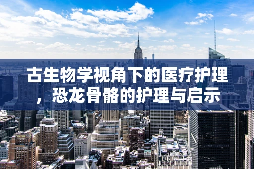 古生物学视角下的医疗护理，恐龙骨骼的护理与启示