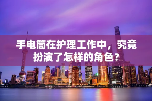 手电筒在护理工作中，究竟扮演了怎样的角色？
