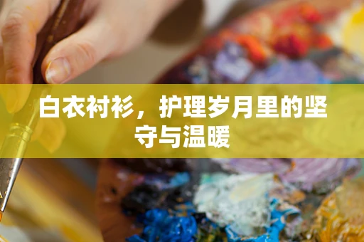 白衣衬衫，护理岁月里的坚守与温暖