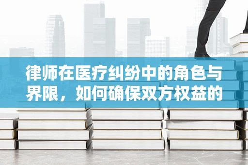 律师在医疗纠纷中的角色与界限，如何确保双方权益的平衡？