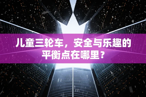 儿童三轮车，安全与乐趣的平衡点在哪里？