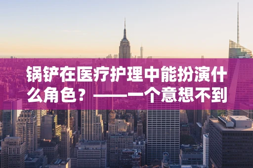 锅铲在医疗护理中能扮演什么角色？——一个意想不到的护理小工具