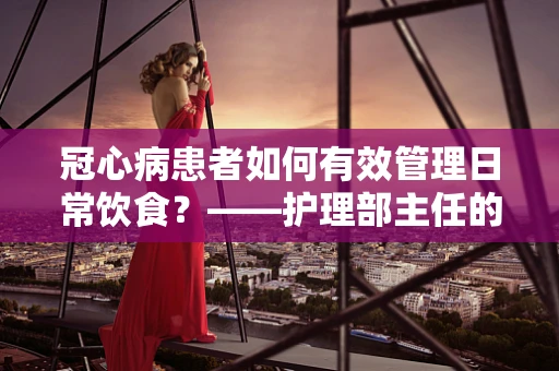 冠心病患者如何有效管理日常饮食？——护理部主任的专业解答