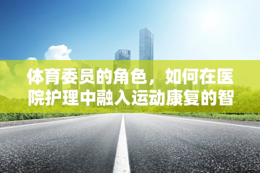 体育委员的角色，如何在医院护理中融入运动康复的智慧？