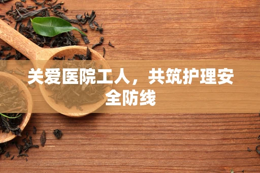关爱医院工人，共筑护理安全防线