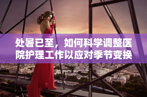 处暑已至，如何科学调整医院护理工作以应对季节变换？
