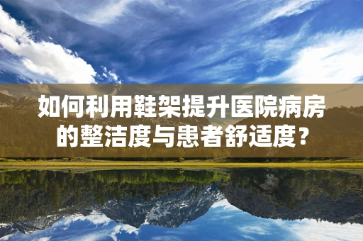 如何利用鞋架提升医院病房的整洁度与患者舒适度？