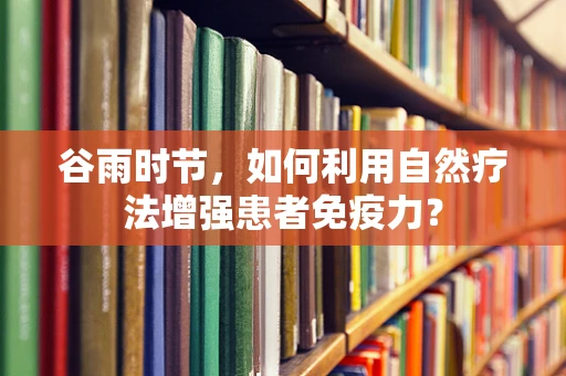 谷雨时节，如何利用自然疗法增强患者免疫力？