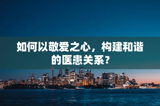 如何以敬爱之心，构建和谐的医患关系？
