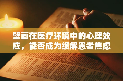 壁画在医疗环境中的心理效应，能否成为缓解患者焦虑的‘秘密武器’？