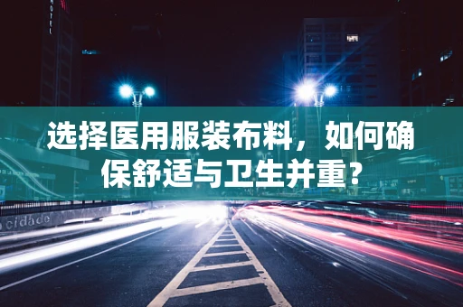 选择医用服装布料，如何确保舒适与卫生并重？