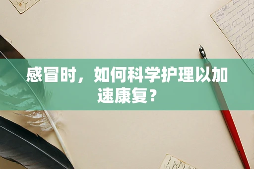 感冒时，如何科学护理以加速康复？