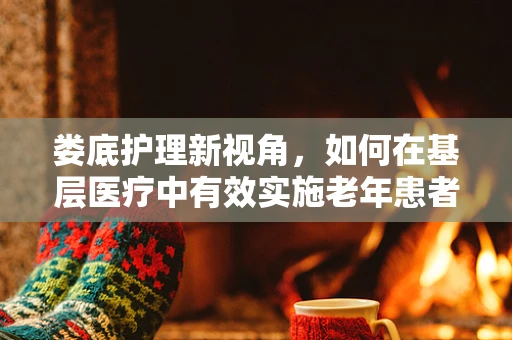 娄底护理新视角，如何在基层医疗中有效实施老年患者个性化护理？