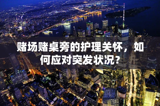 赌场赌桌旁的护理关怀，如何应对突发状况？