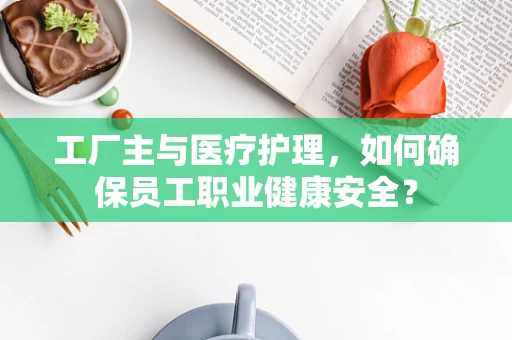 工厂主与医疗护理，如何确保员工职业健康安全？