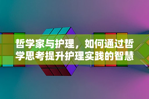 哲学家与护理，如何通过哲学思考提升护理实践的智慧？