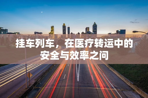 挂车列车，在医疗转运中的安全与效率之问