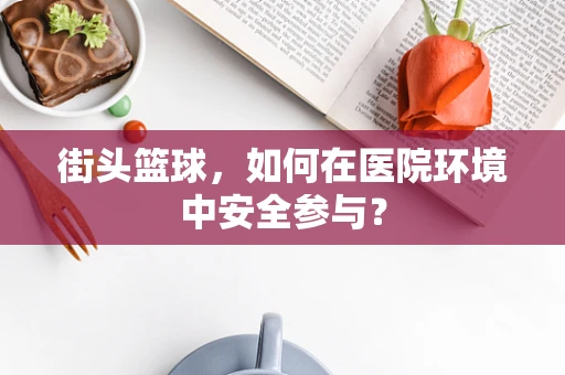 街头篮球，如何在医院环境中安全参与？