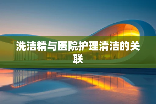 洗洁精与医院护理清洁的关联
