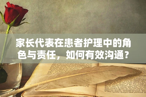 家长代表在患者护理中的角色与责任，如何有效沟通？