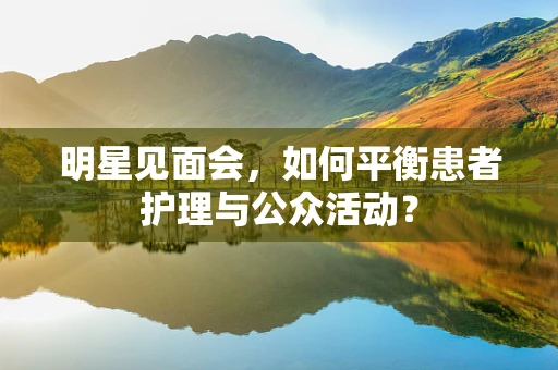 明星见面会，如何平衡患者护理与公众活动？