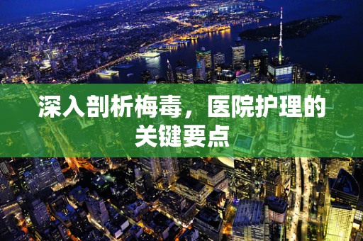 深入剖析梅毒，医院护理的关键要点